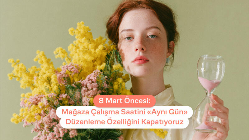 8 Mart Öncesi: Mağaza Çalışma Saatini “Aynı Gün” Düzenleme Özelliğini Kapatıyoruz